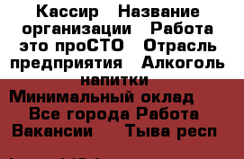 Кассир › Название организации ­ Работа-это проСТО › Отрасль предприятия ­ Алкоголь, напитки › Минимальный оклад ­ 1 - Все города Работа » Вакансии   . Тыва респ.